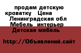 продам детскую кроватку › Цена ­ 4 000 - Ленинградская обл. Мебель, интерьер » Детская мебель   